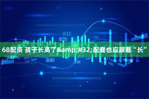 68配资 孩子长高了&#32;配套也应跟着“长”
