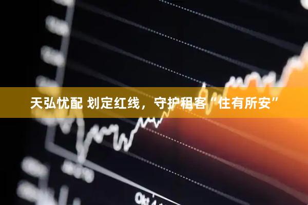 天弘忧配 划定红线，守护租客“住有所安”