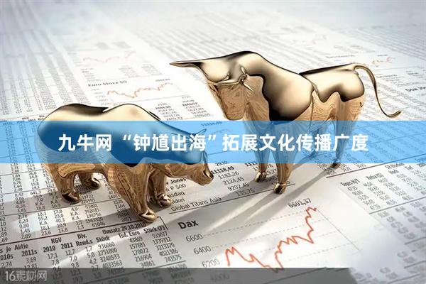 九牛网 “钟馗出海”拓展文化传播广度