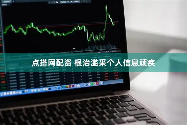 点搭网配资 根治滥采个人信息顽疾