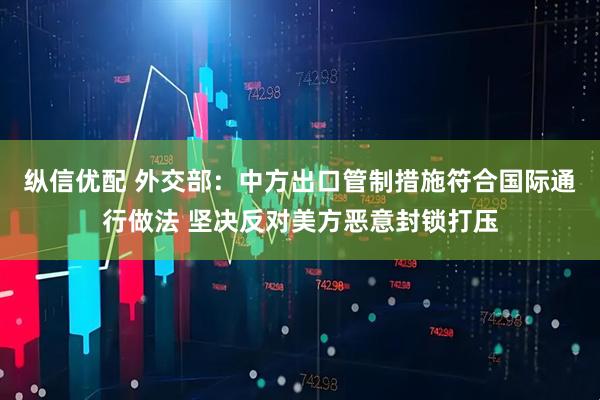 纵信优配 外交部：中方出口管制措施符合国际通行做法 坚决反对美方恶意封锁打压