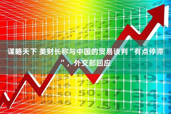 谋略天下 美财长称与中国的贸易谈判“有点停滞”，外交部回应