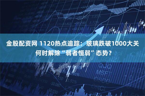 金股配资网 1120热点追踪：玻璃跌破1000大关 何时解除“弱者恒弱”态势？