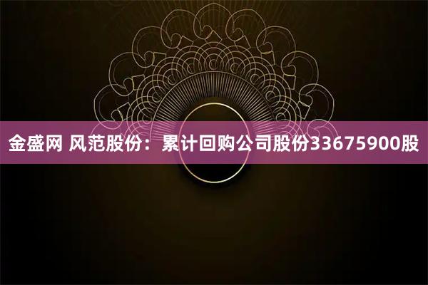 金盛网 风范股份：累计回购公司股份33675900股