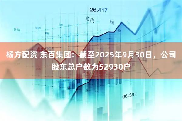 杨方配资 东百集团：截至2025年9月30日，公司股东总户数为52930户