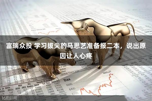 富瑞众投 学习拔尖的马思艺准备报二本，说出原因让人心疼