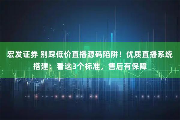 宏发证券 别踩低价直播源码陷阱！优质直播系统搭建：看这3个标准，售后有保障