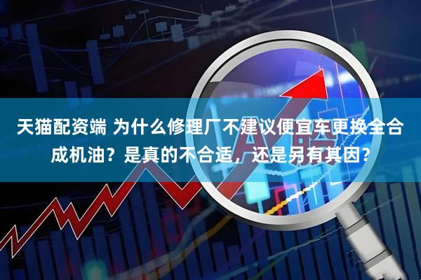 天猫配资端 为什么修理厂不建议便宜车更换全合成机油？是真的不合适，还是另有其因？