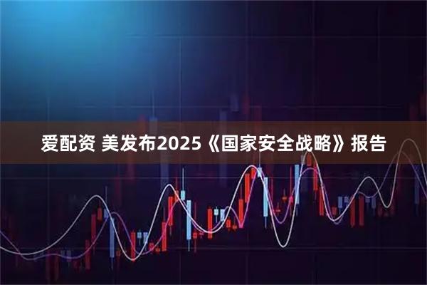 爱配资 美发布2025《国家安全战略》报告
