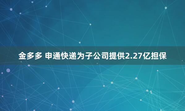 金多多 申通快递为子公司提供2.27亿担保