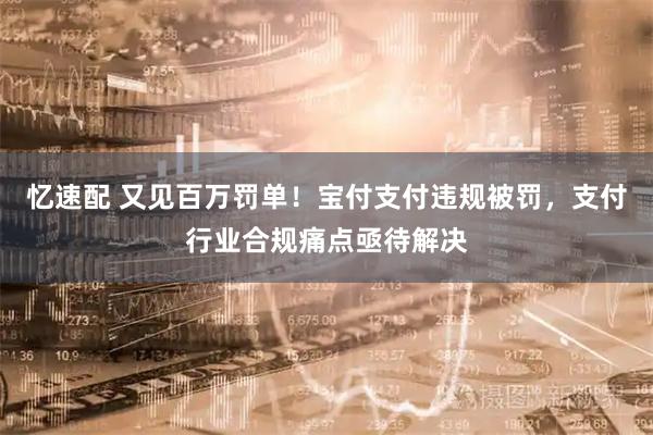忆速配 又见百万罚单！宝付支付违规被罚，支付行业合规痛点亟待解决