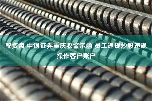 配资盘 中银证券重庆收警示函 员工违规炒股违规操作客户账户