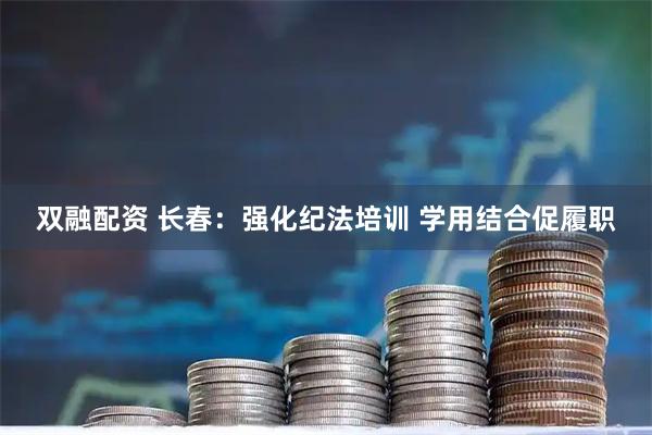 双融配资 长春：强化纪法培训 学用结合促履职