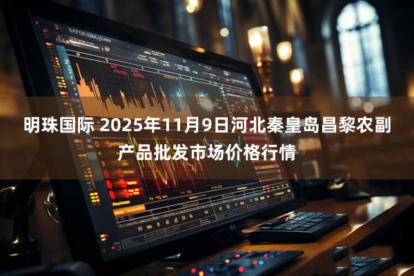 明珠国际 2025年11月9日河北秦皇岛昌黎农副产品批发市场价格行情