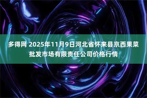 多得网 2025年11月9日河北省怀来县京西果菜批发市场有限责任公司价格行情