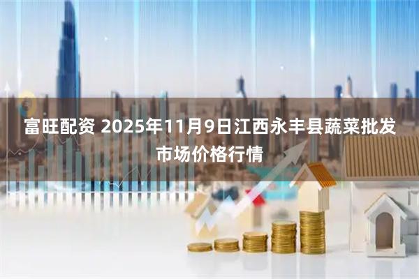 富旺配资 2025年11月9日江西永丰县蔬菜批发市场价格行情