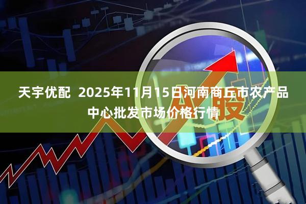 天宇优配  2025年11月15日河南商丘市农产品中心批发市场价格行情
