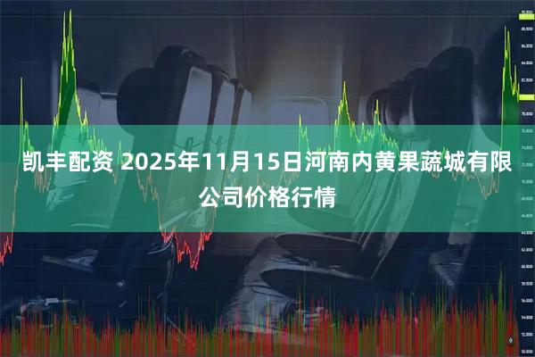 凯丰配资 2025年11月15日河南内黄果蔬城有限公司价格行情