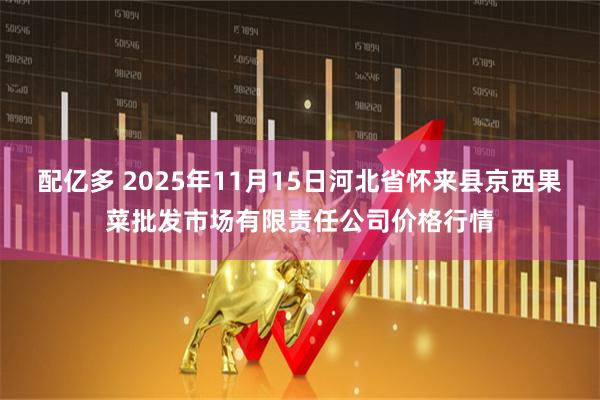 配亿多 2025年11月15日河北省怀来县京西果菜批发市场有限责任公司价格行情