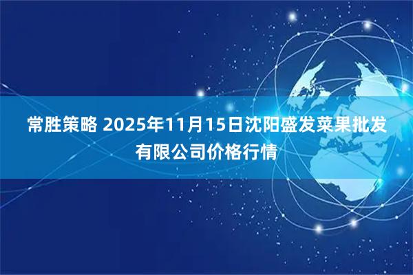 常胜策略 2025年11月15日沈阳盛发菜果批发有限公司价格行情