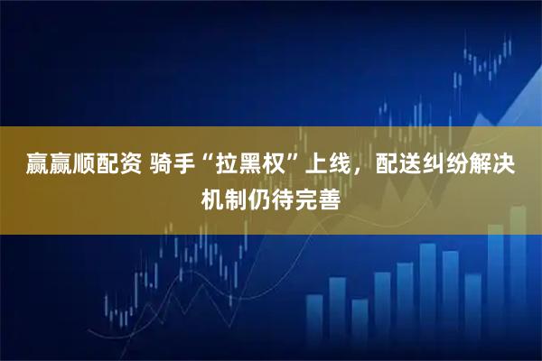 赢赢顺配资 骑手“拉黑权”上线，配送纠纷解决机制仍待完善