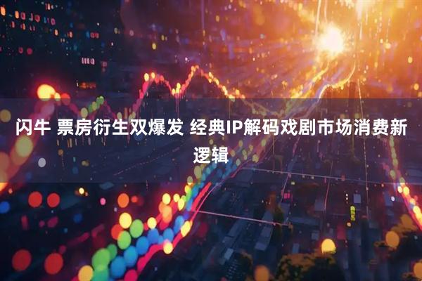 闪牛 票房衍生双爆发 经典IP解码戏剧市场消费新逻辑