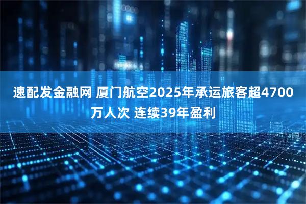 速配发金融网 厦门航空2025年承运旅客超4700万人次 连续39年盈利
