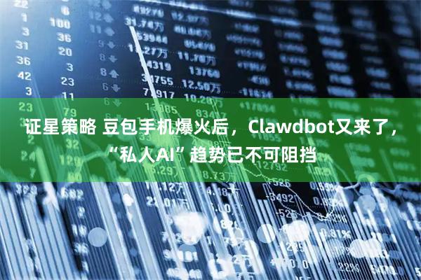 证星策略 豆包手机爆火后，Clawdbot又来了，“私人AI”趋势已不可阻挡