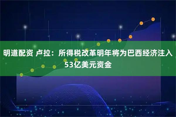 明道配资 卢拉：所得税改革明年将为巴西经济注入53亿美元资金
