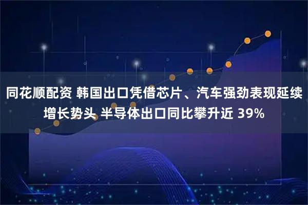 同花顺配资 韩国出口凭借芯片、汽车强劲表现延续增长势头 半导体出口同比攀升近 39%