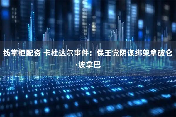 钱掌柜配资 卡杜达尔事件：保王党阴谋绑架拿破仑·波拿巴