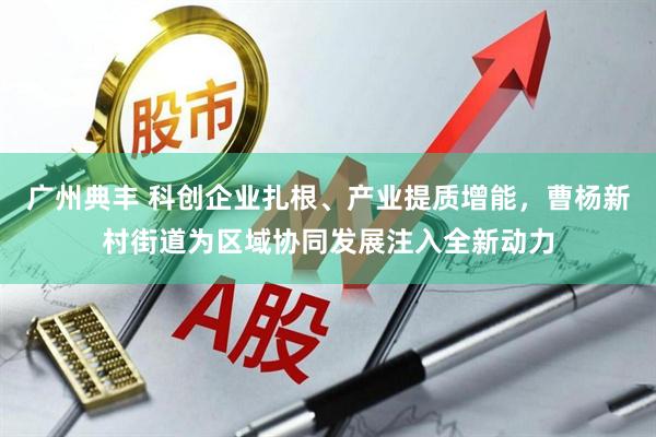 广州典丰 科创企业扎根、产业提质增能，曹杨新村街道为区域协同发展注入全新动力