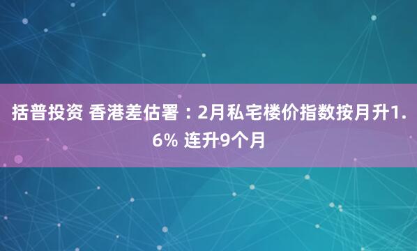 括普投资 香港差估署︰2月私宅楼价指数按月升1.6% 连升9个月