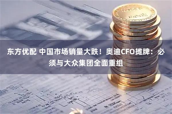 东方优配 中国市场销量大跌！奥迪CFO摊牌：必须与大众集团全面重组